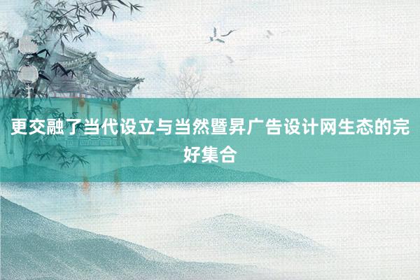 更交融了当代设立与当然暨昇广告设计网生态的完好集合