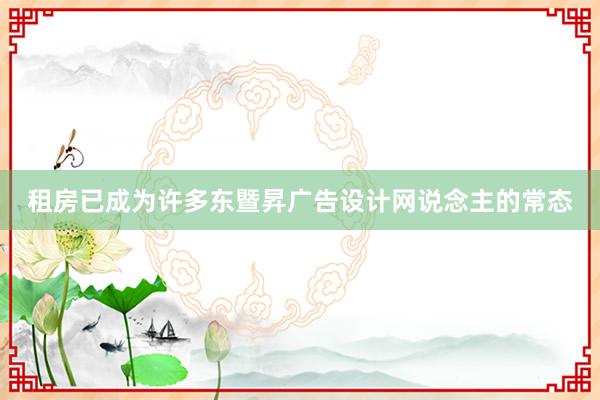 租房已成为许多东暨昇广告设计网说念主的常态