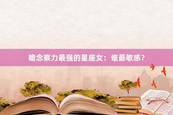 瞻念察力最强的星座女：谁最敏感？