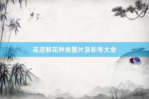 花店鲜花种类图片及称号大全